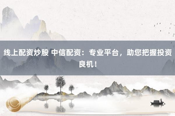 线上配资炒股 中信配资：专业平台，助您把握投资良机！