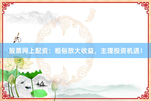 股票网上配资：粗俗放大收益，主理投资机遇！