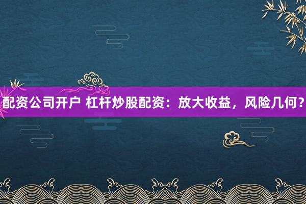 配资公司开户 杠杆炒股配资：放大收益，风险几何？