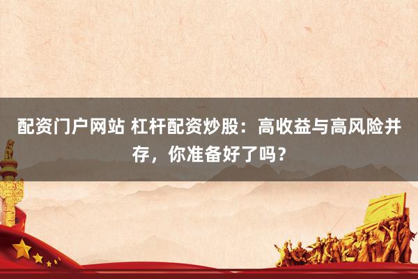配资门户网站 杠杆配资炒股：高收益与高风险并存，你准备好了吗？