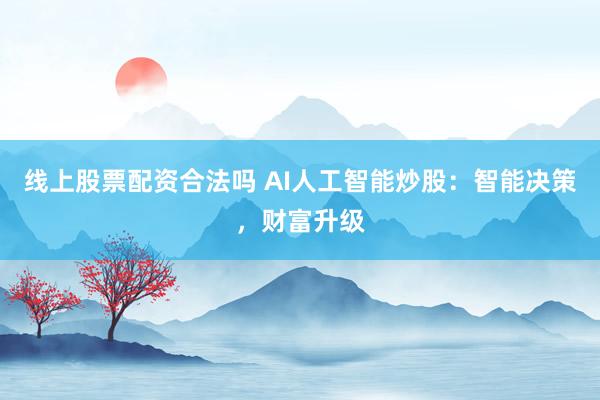 线上股票配资合法吗 AI人工智能炒股：智能决策，财富升级