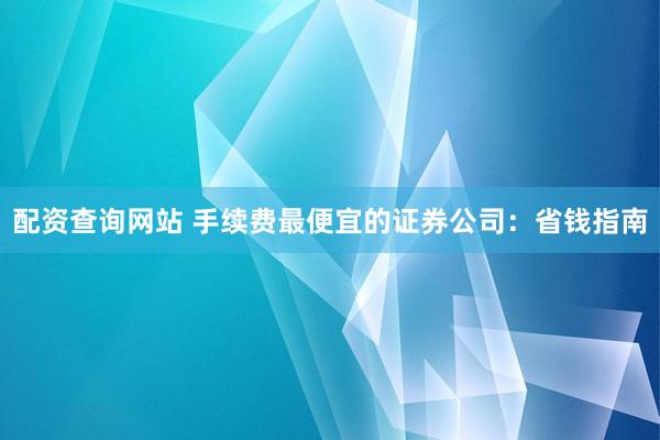 配资查询网站 手续费最便宜的证券公司：省钱指南