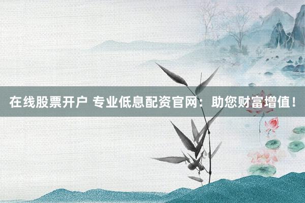 在线股票开户 专业低息配资官网：助您财富增值！
