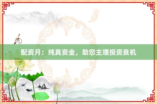 配资月：纯真资金，助您主理投资良机