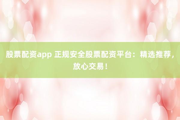 股票配资app 正规安全股票配资平台：精选推荐，放心交易！