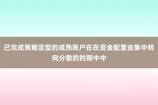 已完成策略定型的成熟账户在在资金配置由集中转向分散的时期中中
