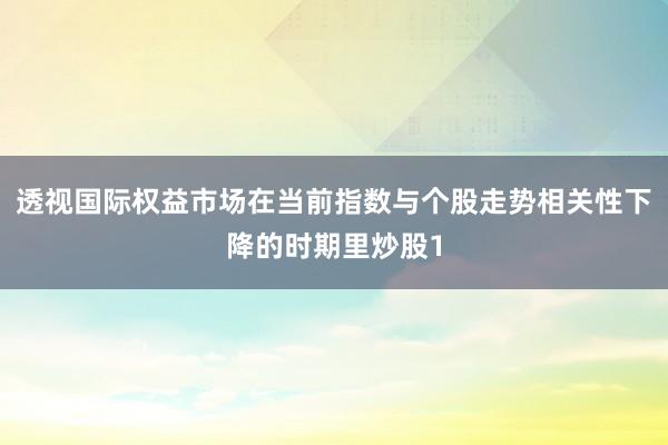 透视国际权益市场在当前指数与个股走势相关性下降的时期里炒股1