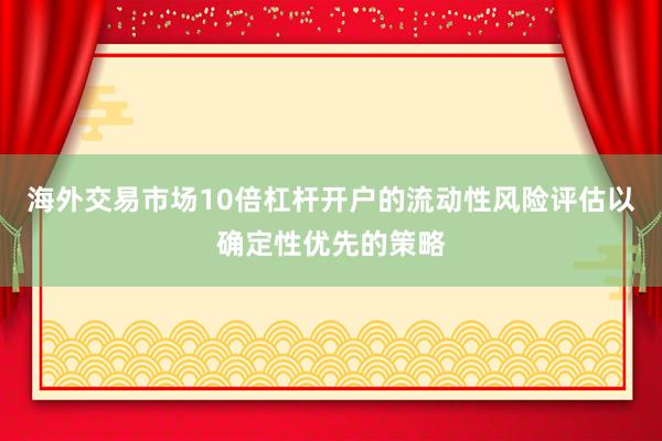 海外交易市场10倍杠杆开户的流动性风险评估以确定性优先的策略
