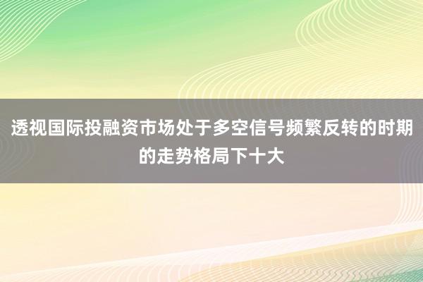 透视国际投融资市场处于多空信号频繁反转的时期的走势格局下十大
