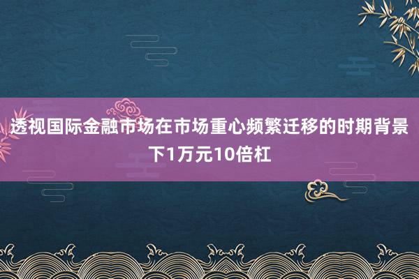 透视国际金融市场在市场重心频繁迁移的时期背景下1万元10倍杠