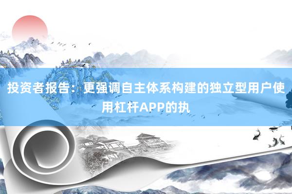 投资者报告：更强调自主体系构建的独立型用户使用杠杆APP的执