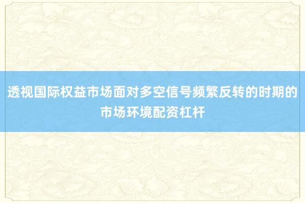 透视国际权益市场面对多空信号频繁反转的时期的市场环境配资杠杆