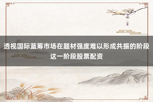 透视国际蓝筹市场在题材强度难以形成共振的阶段这一阶段股票配资