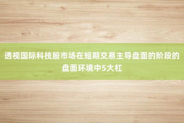 透视国际科技股市场在短期交易主导盘面的阶段的盘面环境中5大杠