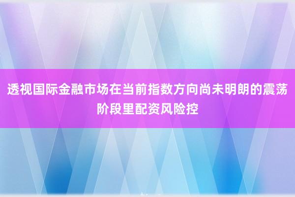透视国际金融市场在当前指数方向尚未明朗的震荡阶段里配资风险控