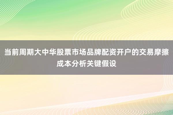 当前周期大中华股票市场品牌配资开户的交易摩擦成本分析关键假设