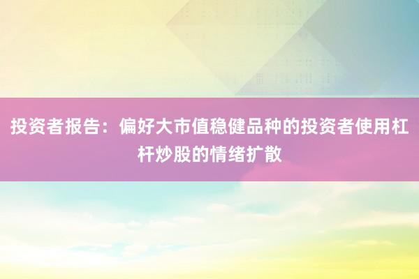 投资者报告：偏好大市值稳健品种的投资者使用杠杆炒股的情绪扩散