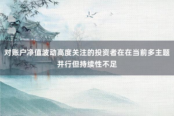 对账户净值波动高度关注的投资者在在当前多主题并行但持续性不足