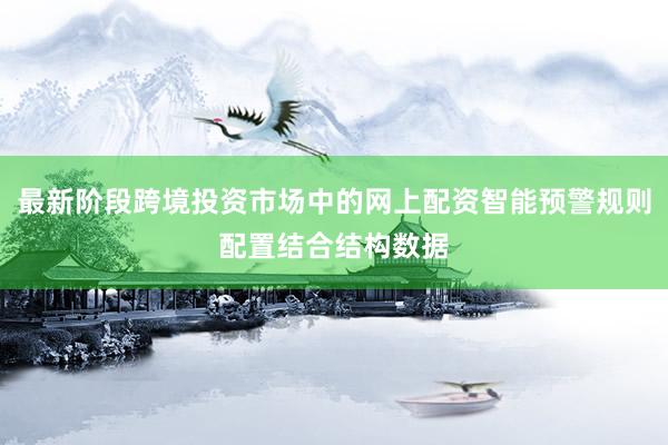 最新阶段跨境投资市场中的网上配资智能预警规则配置结合结构数据