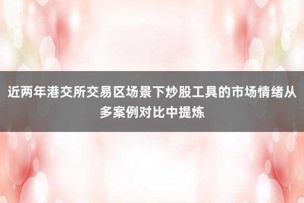 近两年港交所交易区场景下炒股工具的市场情绪从多案例对比中提炼