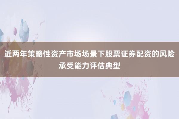近两年策略性资产市场场景下股票证券配资的风险承受能力评估典型