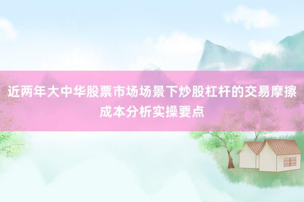 近两年大中华股票市场场景下炒股杠杆的交易摩擦成本分析实操要点