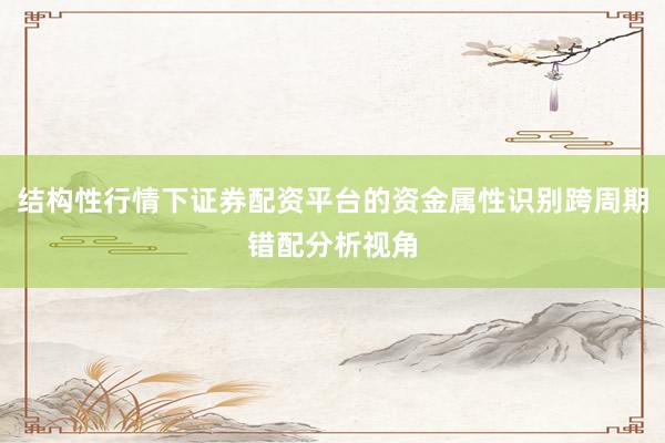 结构性行情下证券配资平台的资金属性识别跨周期错配分析视角
