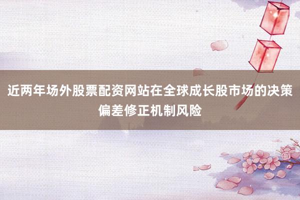 近两年场外股票配资网站在全球成长股市场的决策偏差修正机制风险