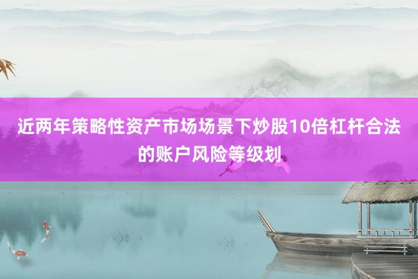 近两年策略性资产市场场景下炒股10倍杠杆合法的账户风险等级划