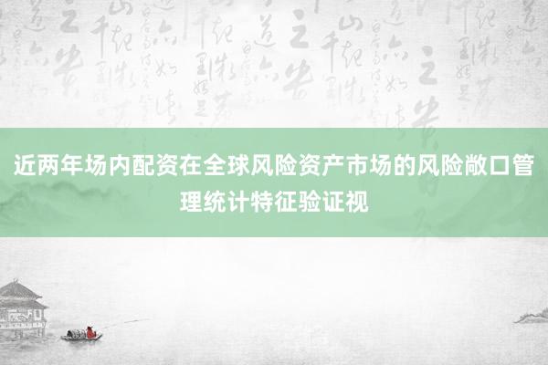 近两年场内配资在全球风险资产市场的风险敞口管理统计特征验证视