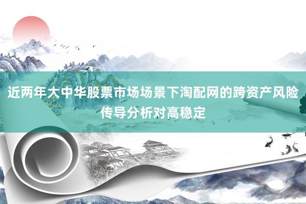 近两年大中华股票市场场景下淘配网的跨资产风险传导分析对高稳定