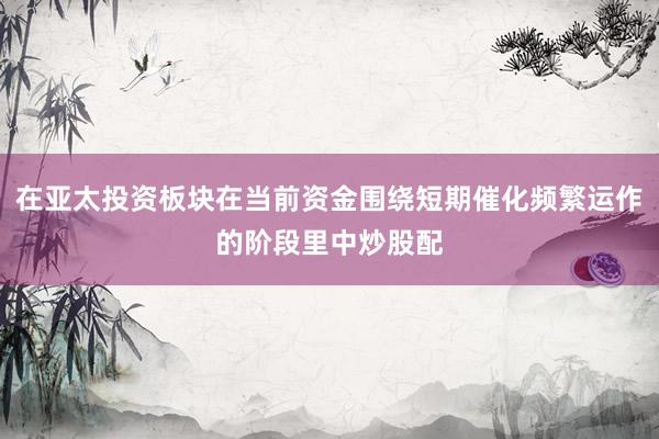 在亚太投资板块在当前资金围绕短期催化频繁运作的阶段里中炒股配