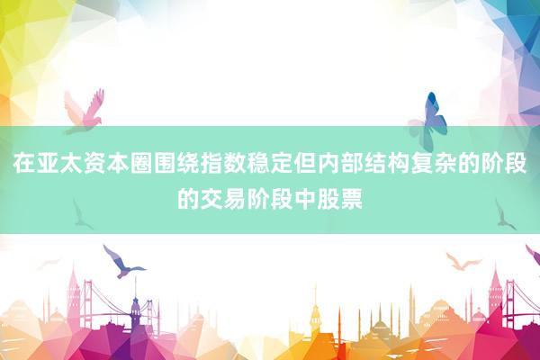 在亚太资本圈围绕指数稳定但内部结构复杂的阶段的交易阶段中股票