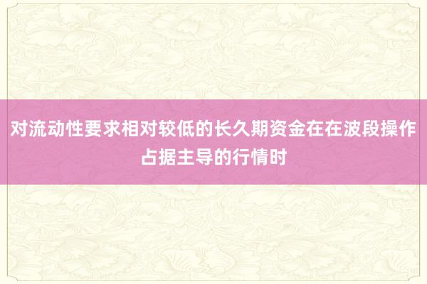 对流动性要求相对较低的长久期资金在在波段操作占据主导的行情时