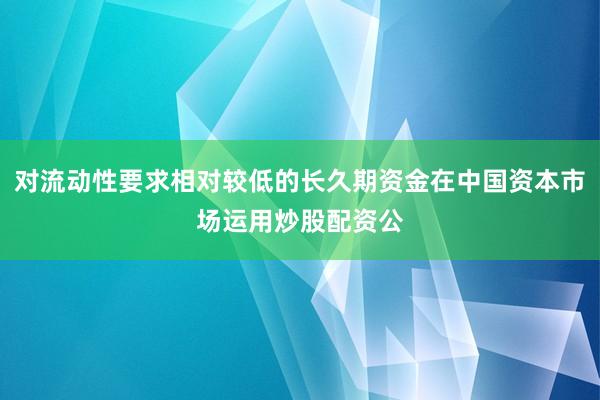 对流动性要求相对较低的长久期资金在中国资本市场运用炒股配资公