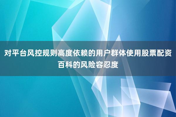 对平台风控规则高度依赖的用户群体使用股票配资百科的风险容忍度