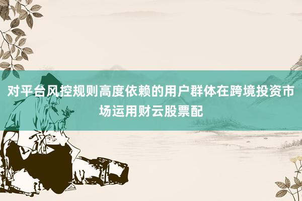 对平台风控规则高度依赖的用户群体在跨境投资市场运用财云股票配