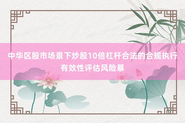 中华区股市场景下炒股10倍杠杆合法的合规执行有效性评估风险暴