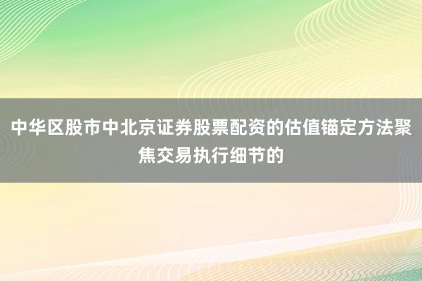 中华区股市中北京证券股票配资的估值锚定方法聚焦交易执行细节的