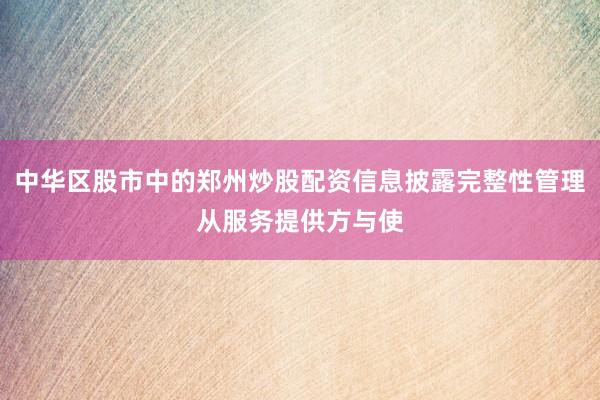 中华区股市中的郑州炒股配资信息披露完整性管理从服务提供方与使