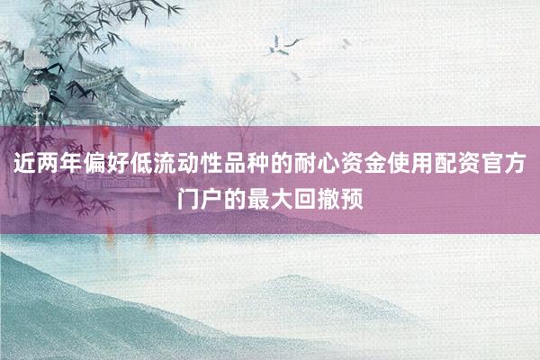 近两年偏好低流动性品种的耐心资金使用配资官方门户的最大回撤预