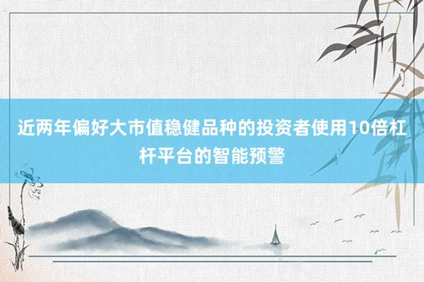近两年偏好大市值稳健品种的投资者使用10倍杠杆平台的智能预警