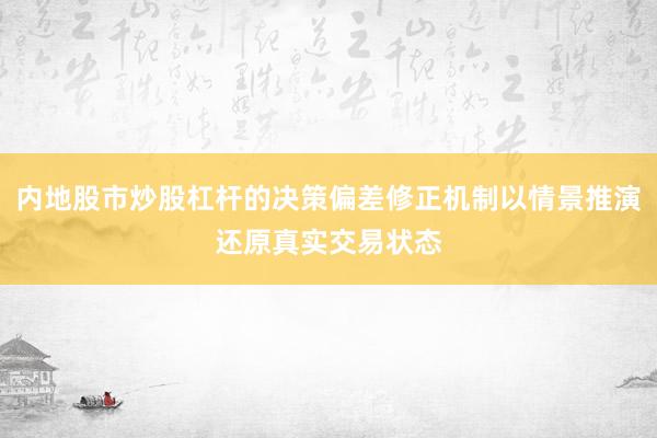 内地股市炒股杠杆的决策偏差修正机制以情景推演还原真实交易状态