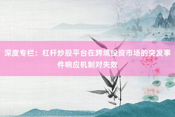 深度专栏：杠杆炒股平台在跨境投资市场的突发事件响应机制对失效