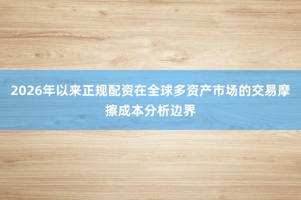 2026年以来正规配资在全球多资产市场的交易摩擦成本分析边界