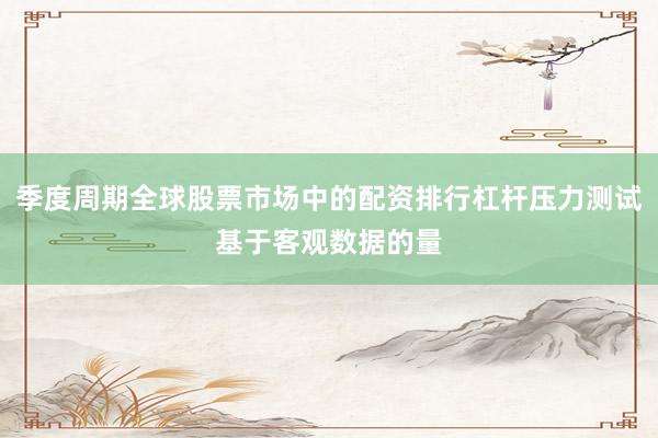 季度周期全球股票市场中的配资排行杠杆压力测试基于客观数据的量