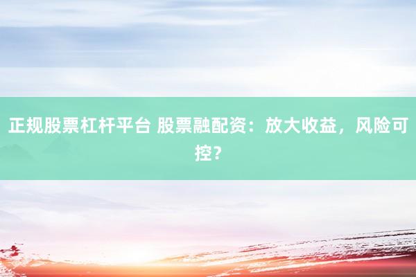 正规股票杠杆平台 股票融配资：放大收益，风险可控？
