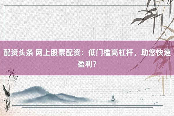配资头条 网上股票配资：低门槛高杠杆，助您快速盈利？