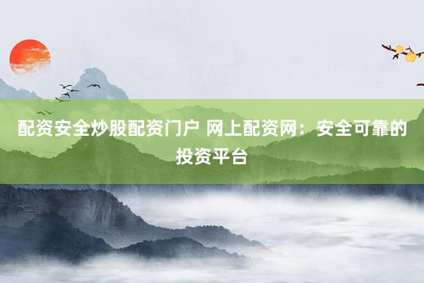 配资安全炒股配资门户 网上配资网：安全可靠的投资平台