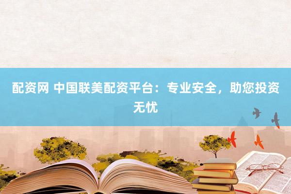 配资网 中国联美配资平台：专业安全，助您投资无忧